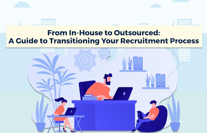 From In-House to Outsourced: A Guide to Transitioning Your Recruitment Process